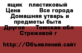 ящик   пластиковый › Цена ­ 270 - Все города Домашняя утварь и предметы быта » Другое   . Томская обл.,Стрежевой г.